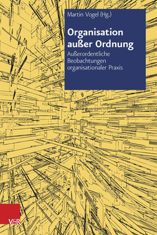 Martin Vogel (Hrsg.) (2013) Organisation außer Ordnung: Außerordentliche Beobachtungen organisationaler Praxis